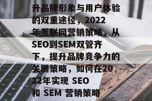 高效网站优化公司,提升品牌形象与用户体验的双重途径,2022年互联网营销策略,从SEO到SEM双管齐下,提升品牌竞争力的关键策略,如何在2022年实现 SEO 和 SEM 营销策略,双重成功路径 高效网站优化公司,提升品牌形象与用户体验的双重途径,2022年互联网营销策略,从SEO到SEM双管齐下,提升品牌竞争力的关键策略,如何在2022年实现 SEO 和 SEM 营销策略,双重成功路径