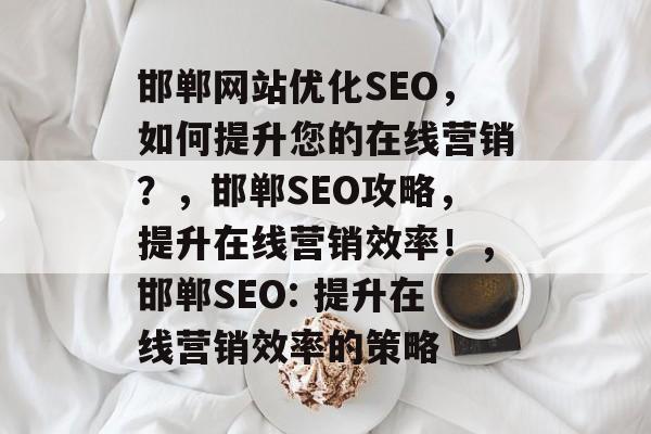 邯郸网站优化SEO,如何提升您的在线营销?,邯郸SEO攻略,提升在线营销效率!,邯郸SEO: 提升在线营销效率的策略 邯郸网站优化SEO,如何提升您的在线营销?,邯郸SEO攻略,提升在线营销效率!,邯郸SEO: 提升在线营销效率的策略