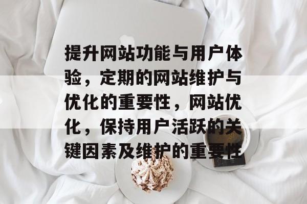 提升网站功能与用户体验,定期的网站维护与优化的重要性,网站优化,保持用户活跃的关键因素及维护的重要性 提升网站功能与用户体验,定期的网站维护与优化的重要性,网站优化,保持用户活跃的关键因素及维护的重要性