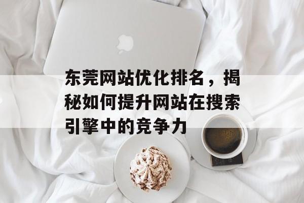 东莞网站优化排名,揭秘如何提升网站在搜索引擎中的竞争力 东莞网站优化排名,揭秘如何提升网站在搜索引擎中的竞争力