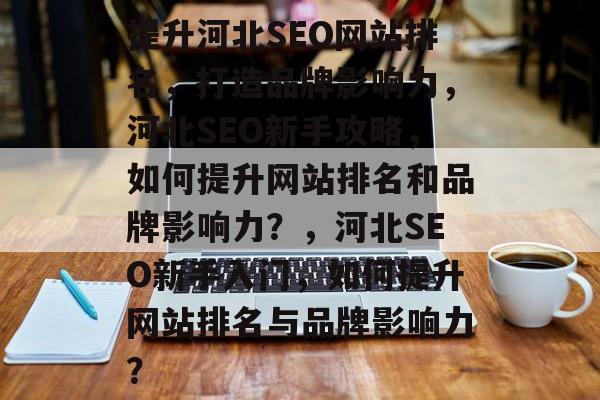 提升河北SEO网站排名,打造品牌影响力,河北SEO新手攻略,如何提升网站排名和品牌影响力?,河北SEO新手入门,如何提升网站排名与品牌影响力? 提升河北SEO网站排名,打造品牌影响力,河北SEO新手攻略,如何提升网站排名和品牌影响力?,河北SEO新手入门,如何提升网站排名与品牌影响力?