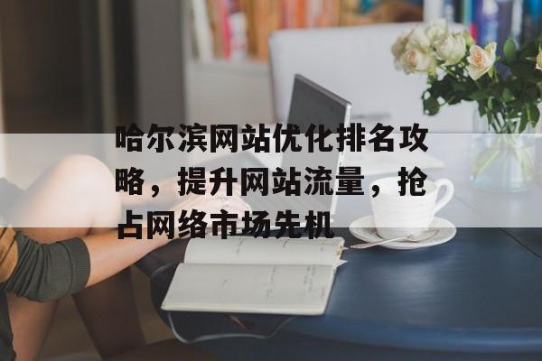 哈尔滨网站优化排名攻略,提升网站流量,抢占网络市场先机 哈尔滨网站优化排名攻略,提升网站流量,抢占网络市场先机