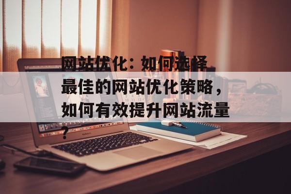 网站优化: 如何选择最佳的网站优化策略，如何有效提升网站流量?