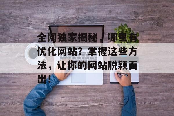 全网独家揭秘,哪里有优化网站?掌握这些方法,让你的网站脱颖而出! 全网独家揭秘,哪里有优化网站?掌握这些方法,让你的网站脱颖而出!