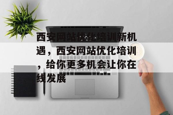 西安网站优化培训新机遇,西安网站优化培训,给你更多机会让你在线发展 西安网站优化培训新机遇,西安网站优化培训,给你更多机会让你在线发展