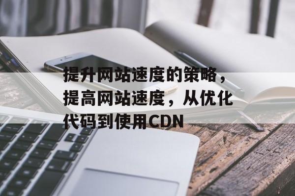 提升网站速度的策略,提高网站速度,从优化代码到使用CDN 提升网站速度的策略,提高网站速度,从优化代码到使用CDN