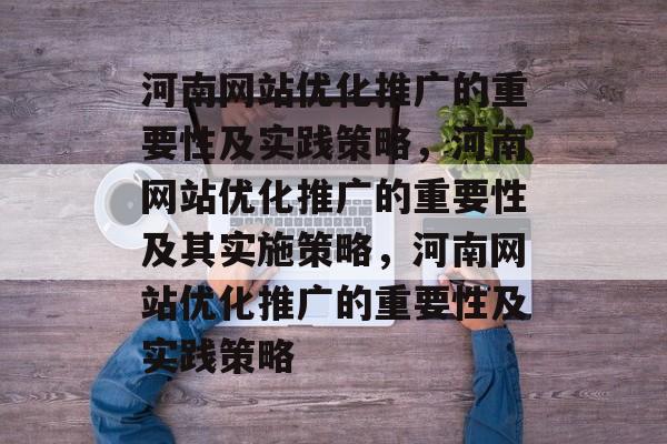 河南网站优化推广的重要性及实践策略,河南网站优化推广的重要性及其实施策略,河南网站优化推广的重要性及实践策略 河南网站优化推广的重要性及实践策略,河南网站优化推广的重要性及其实施策略,河南网站优化推广的重要性及实践策略