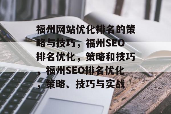 福州网站优化排名的策略与技巧,福州SEO排名优化,策略和技巧,福州SEO排名优化,策略、技巧与实战 福州网站优化排名的策略与技巧,福州SEO排名优化,策略和技巧,福州SEO排名优化,策略、技巧与实战