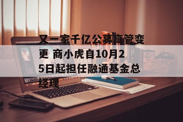 又一家千亿公募高管变更 商小虎自10月25日起担任融通基金总经理 又一家千亿公募高管变更 商小虎自10月25日起担任融通基金总经理