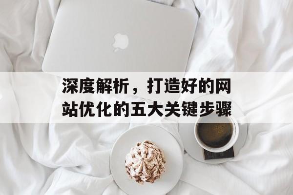 深度解析，打造好的网站优化的五大关键步骤