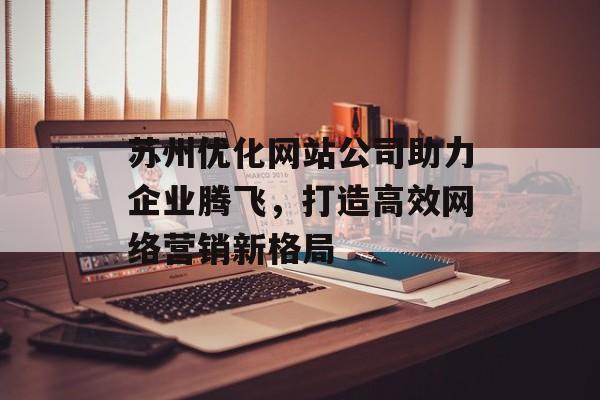 苏州优化网站公司助力企业腾飞,打造高效网络营销新格局 苏州优化网站公司助力企业腾飞,打造高效网络营销新格局
