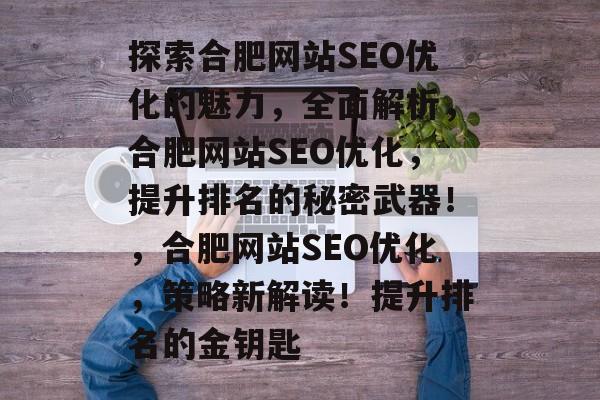 探索合肥网站SEO优化的魅力,全面解析,合肥网站SEO优化,提升排名的秘密武器!,合肥网站SEO优化,策略新解读!提升排名的金钥匙 探索合肥网站SEO优化的魅力,全面解析,合肥网站SEO优化,提升排名的秘密武器!,合肥网站SEO优化,策略新解读!提升排名的金钥匙
