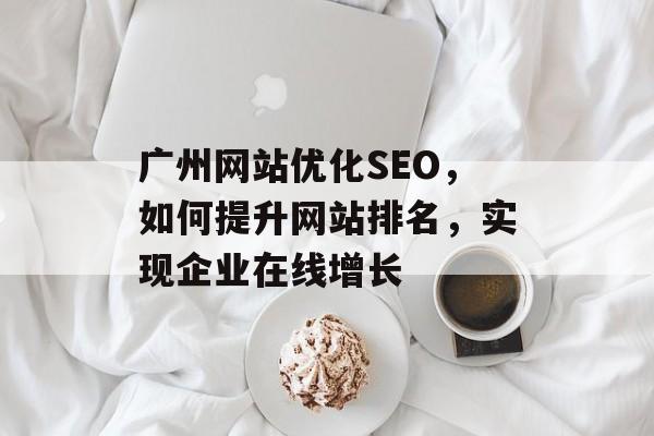 广州网站优化SEO,如何提升网站排名,实现企业在线增长 广州网站优化SEO,如何提升网站排名,实现企业在线增长