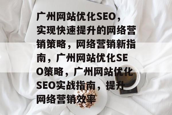 广州网站优化SEO,实现快速提升的网络营销策略,网络营销新指南,广州网站优化SEO策略,广州网站优化SEO实战指南,提升网络营销效率 广州网站优化SEO,实现快速提升的网络营销策略,网络营销新指南,广州网站优化SEO策略,广州网站优化SEO实战指南,提升网络营销效率