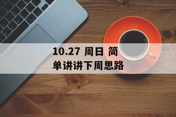 10.27 周日 简单讲讲下周思路