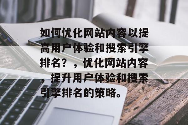 如何优化网站内容以提高用户体验和搜索引擎排名？，优化网站内容，提升用户体验和搜索引擎排名的策略。