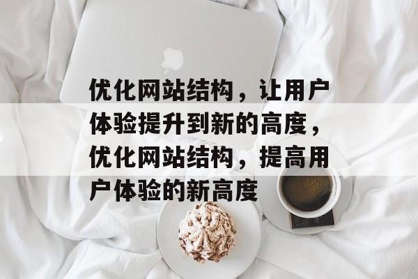 优化网站结构，让用户体验提升到新的高度，优化网站结构，提高用户体验的新高度