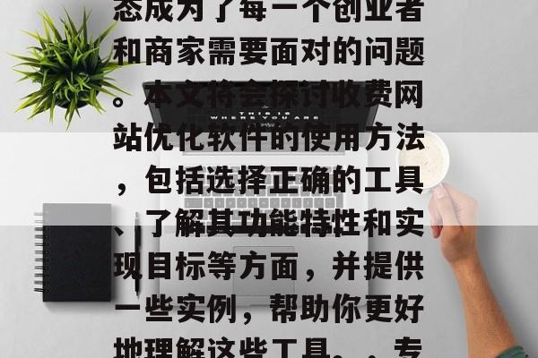 在互联网上竞争激烈的今天,如何将一个付费网站优化软件的功能发挥到极致,使用户满意度和转化率达到理想状态成为了每一个创业者和商家需要面对的问题。本文将会探讨收费网站优化软件的使用方法,包括选择正确的工具、了解其功能特性和实现目标等方面,并提供一些实例,帮助你更好地理解这些工具。,专业指南,提高付费网站转化率的有效工具分享,付费网站优化软件使用指南,选择工具、了解功能特性、实现目标 在互联网上竞争激烈的今天,如何将一个付费网站优化软件的功能发挥到极致,使用户满意度和转化率达到理想状态成为了每一个创业者和商家需要面对的问题。本文将会探讨收费网站优化软件的使用方法,包括选择正确的工具、了解其功能特性和实现目标等方面,并提供一些实例,帮助你更好地理解这些工具。,专业指南,提高付费网站转化率的有效工具分享,付费网站优化软件使用指南,选择工具、了解功能特性、实现目标