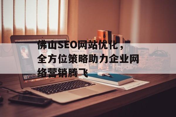 佛山SEO网站优化,全方位策略助力企业网络营销腾飞 佛山SEO网站优化,全方位策略助力企业网络营销腾飞