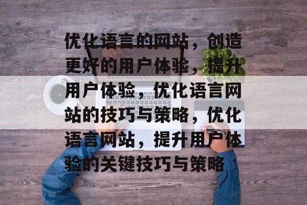 优化语言的网站,创造更好的用户体验,提升用户体验,优化语言网站的技巧与策略,优化语言网站,提升用户体验的关键技巧与策略 优化语言的网站,创造更好的用户体验,提升用户体验,优化语言网站的技巧与策略,优化语言网站,提升用户体验的关键技巧与策略
