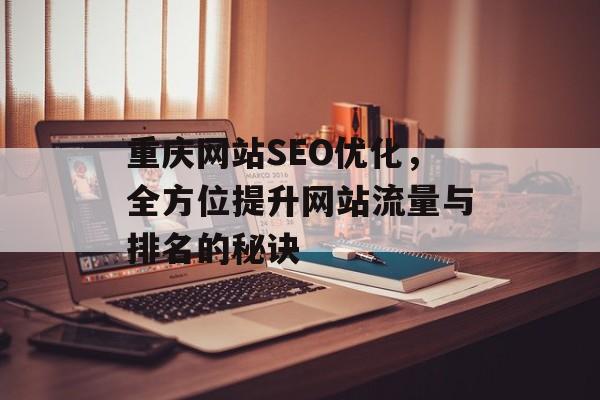 重庆网站SEO优化,全方位提升网站流量与排名的秘诀 重庆网站SEO优化,全方位提升网站流量与排名的秘诀