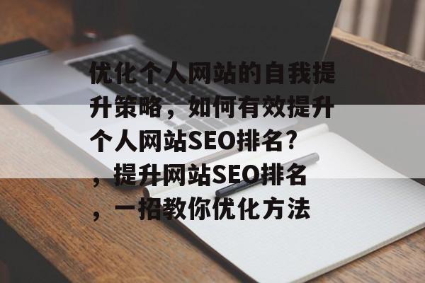 优化个人网站的自我提升策略,如何有效提升个人网站SEO排名?,提升网站SEO排名,一招教你优化方法 优化个人网站的自我提升策略,如何有效提升个人网站SEO排名?,提升网站SEO排名,一招教你优化方法
