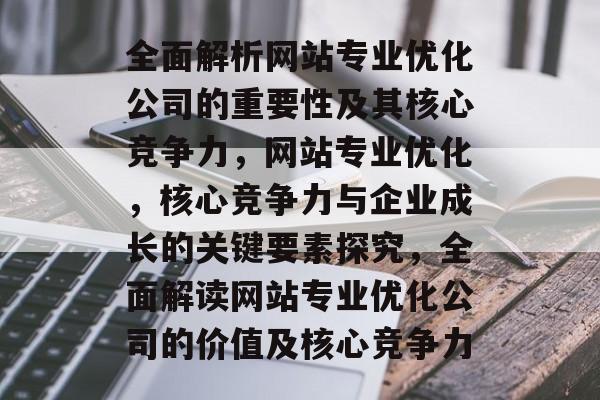 全面解析网站专业优化公司的重要性及其核心竞争力,网站专业优化,核心竞争力与企业成长的关键要素探究,全面解读网站专业优化公司的价值及核心竞争力 全面解析网站专业优化公司的重要性及其核心竞争力,网站专业优化,核心竞争力与企业成长的关键要素探究,全面解读网站专业优化公司的价值及核心竞争力