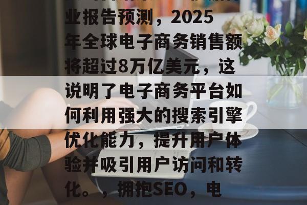在数字化时代中,网站优化已经成为了一项重要的营销策略。根据行业报告预测,2025年全球电子商务销售额将超过8万亿美元,这说明了电子商务平台如何利用强大的搜索引擎优化能力,提升用户体验并吸引用户访问和转化。,拥抱SEO,电商平台如何通过优化提高用户体验以吸引更多流量和转化 在数字化时代中,网站优化已经成为了一项重要的营销策略。根据行业报告预测,2025年全球电子商务销售额将超过8万亿美元,这说明了电子商务平台如何利用强大的搜索引擎优化能力,提升用户体验并吸引用户访问和转化。,拥抱SEO,电商平台如何通过优化提高用户体验以吸引更多流量和转化