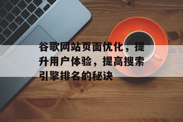 谷歌网站页面优化,提升用户体验,提高搜索引擎排名的秘诀 谷歌网站页面优化,提升用户体验,提高搜索引擎排名的秘诀