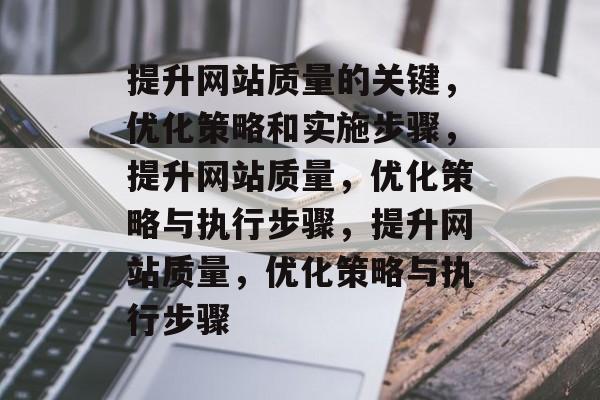 提升网站质量的关键,优化策略和实施步骤,提升网站质量,优化策略与执行步骤,提升网站质量,优化策略与执行步骤 提升网站质量的关键,优化策略和实施步骤,提升网站质量,优化策略与执行步骤,提升网站质量,优化策略与执行步骤