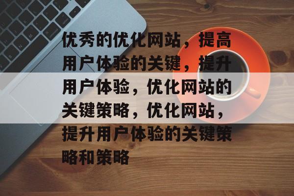 优秀的优化网站，提高用户体验的关键，提升用户体验，优化网站的关键策略，优化网站，提升用户体验的关键策略和策略