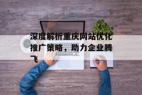 深度解析重庆网站优化推广策略,助力企业腾飞 深度解析重庆网站优化推广策略,助力企业腾飞