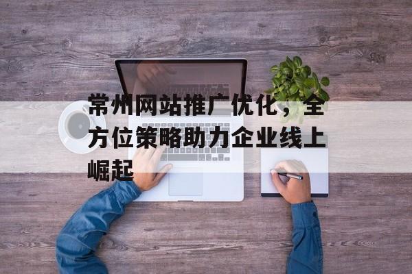 常州网站推广优化,全方位策略助力企业线上崛起 常州网站推广优化,全方位策略助力企业线上崛起