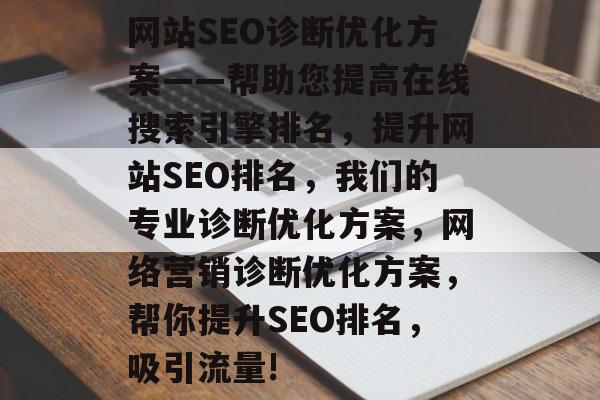 网站SEO诊断优化方案——帮助您提高在线搜索引擎排名,提升网站SEO排名,我们的专业诊断优化方案,网络营销诊断优化方案,帮你提升SEO排名,吸引流量! 网站SEO诊断优化方案——帮助您提高在线搜索引擎排名,提升网站SEO排名,我们的专业诊断优化方案,网络营销诊断优化方案,帮你提升SEO排名,吸引流量!