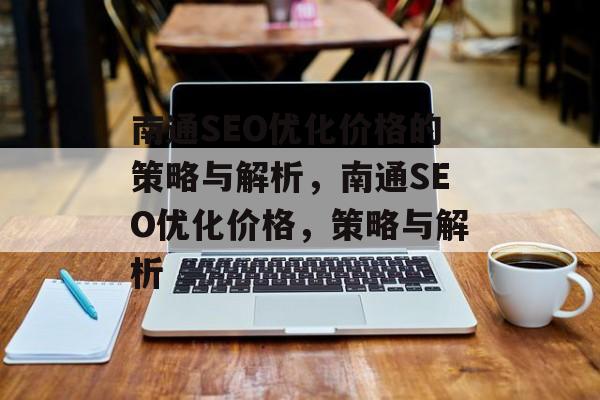 南通SEO优化价格的策略与解析,南通SEO优化价格,策略与解析 南通SEO优化价格的策略与解析,南通SEO优化价格,策略与解析
