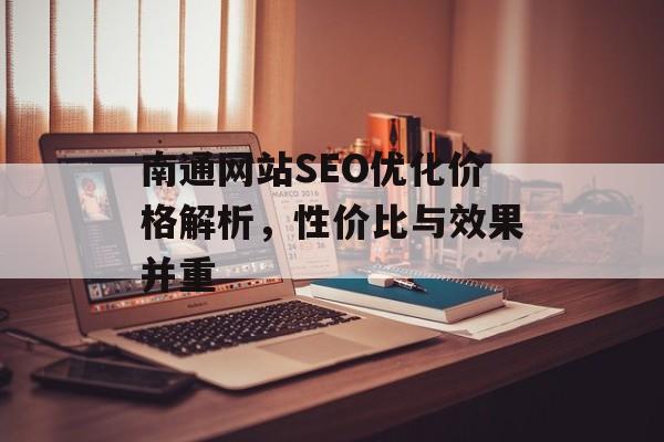 南通网站SEO优化价格解析,性价比与效果并重 南通网站SEO优化价格解析,性价比与效果并重