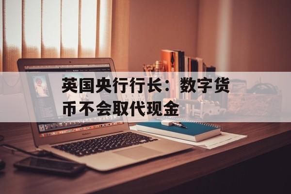 英国央行行长:数字货币不会取代现金 英国央行行长:数字货币不会取代现金