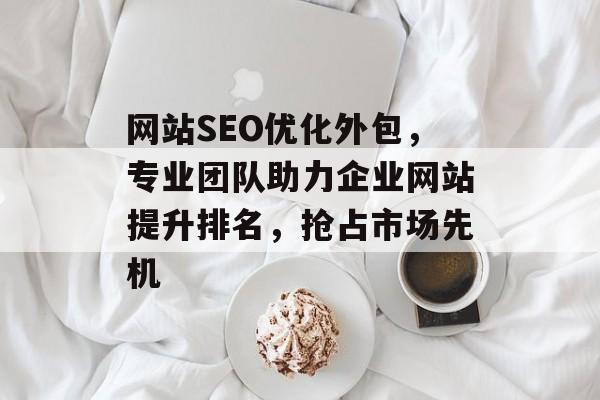 网站SEO优化外包,专业团队助力企业网站提升排名,抢占市场先机 网站SEO优化外包,专业团队助力企业网站提升排名,抢占市场先机