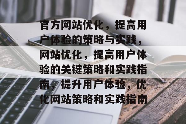 官方网站优化,提高用户体验的策略与实践,网站优化,提高用户体验的关键策略和实践指南,提升用户体验,优化网站策略和实践指南 官方网站优化,提高用户体验的策略与实践,网站优化,提高用户体验的关键策略和实践指南,提升用户体验,优化网站策略和实践指南