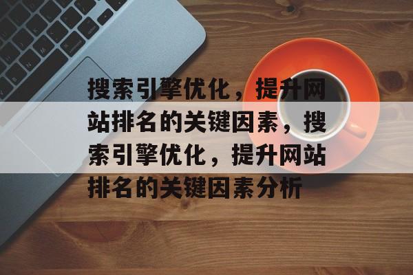搜索引擎优化,提升网站排名的关键因素,搜索引擎优化,提升网站排名的关键因素分析 搜索引擎优化,提升网站排名的关键因素,搜索引擎优化,提升网站排名的关键因素分析