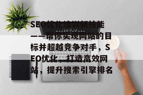 SEO优化培训新技能——帮你实现网站的目标并超越竞争对手,SEO优化,打造高效网站,提升搜索引擎排名 SEO优化培训新技能——帮你实现网站的目标并超越竞争对手,SEO优化,打造高效网站,提升搜索引擎排名