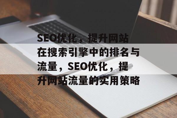 SEO优化,提升网站在搜索引擎中的排名与流量,SEO优化,提升网站流量的实用策略 SEO优化,提升网站在搜索引擎中的排名与流量,SEO优化,提升网站流量的实用策略