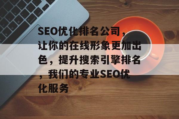 SEO优化排名公司,让你的在线形象更加出色,提升搜索引擎排名,我们的专业SEO优化服务 SEO优化排名公司,让你的在线形象更加出色,提升搜索引擎排名,我们的专业SEO优化服务