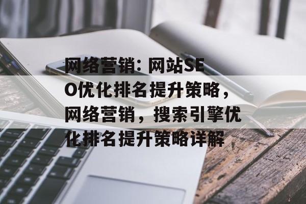 网络营销: 网站SEO优化排名提升策略，网络营销，搜索引擎优化排名提升策略详解
