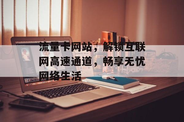 流量卡网站,解锁互联网高速通道,畅享无忧网络生活 流量卡网站,解锁互联网高速通道,畅享无忧网络生活