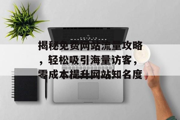 揭秘免费网站流量攻略,轻松吸引海量访客,零成本提升网站知名度 揭秘免费网站流量攻略,轻松吸引海量访客,零成本提升网站知名度