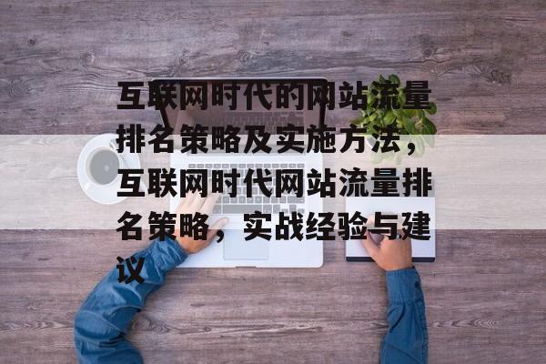 互联网时代的网站流量排名策略及实施方法,互联网时代网站流量排名策略,实战经验与建议 互联网时代的网站流量排名策略及实施方法,互联网时代网站流量排名策略,实战经验与建议