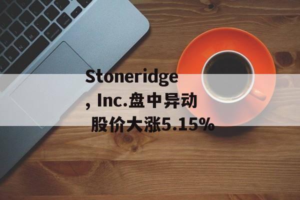 Stoneridge, Inc.盘中异动 股价大涨5.15% Stoneridge, Inc.盘中异动 股价大涨5.15%