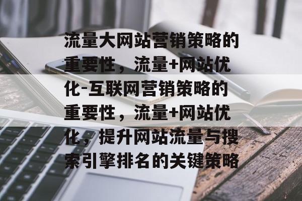 流量大网站营销策略的重要性,流量+网站优化-互联网营销策略的重要性,流量+网站优化,提升网站流量与搜索引擎排名的关键策略 流量大网站营销策略的重要性,流量+网站优化-互联网营销策略的重要性,流量+网站优化,提升网站流量与搜索引擎排名的关键策略