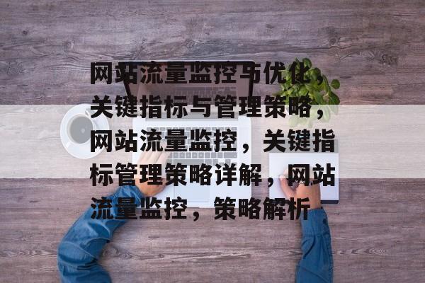 网站流量监控与优化,关键指标与管理策略,网站流量监控,关键指标管理策略详解,网站流量监控,策略解析 网站流量监控与优化,关键指标与管理策略,网站流量监控,关键指标管理策略详解,网站流量监控,策略解析